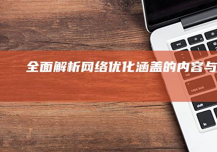 全面解析：网络优化涵盖的内容与策略